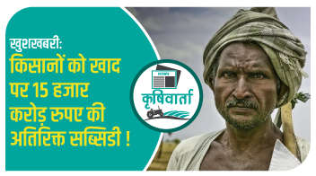 खुशखबरी: किसानों को खाद पर 15 हजार करोड़ रुपए की अतिरिक्त सब्सिडी!
