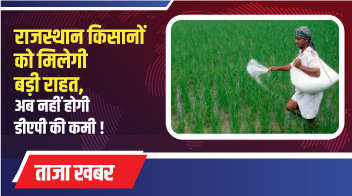 राजस्थान किसानों को मिलेगी बड़ी राहत, अब नहीं होगी डीएपी की कमी ! 