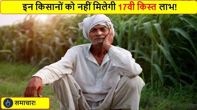 इन किसानों को नहीं मिलेगी 17वी किस्त लाभ!

