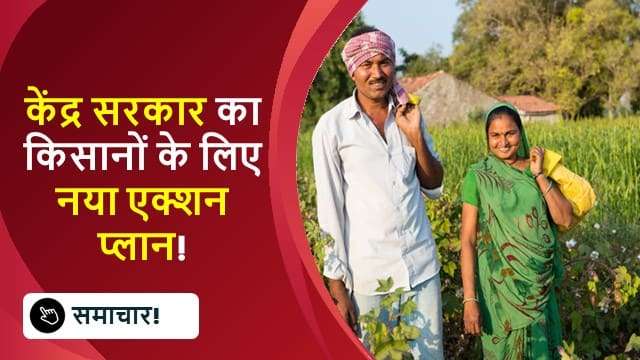 केंद्र सरकार का किसानों के लिए नया एक्शन प्लान!